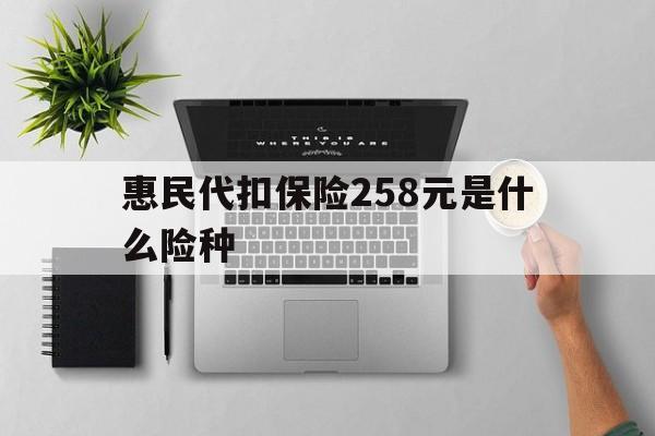 杭州最新惠民代扣保险258元是什么险种方法分析(最方便真实的杭州惠民保险是什么保险149元方法)