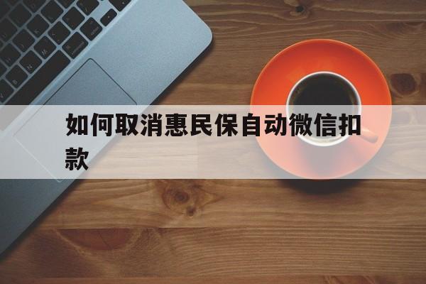 杭州最新如何取消惠民保自动微信扣款方法分析(最方便真实的杭州惠民保怎么续费方法)