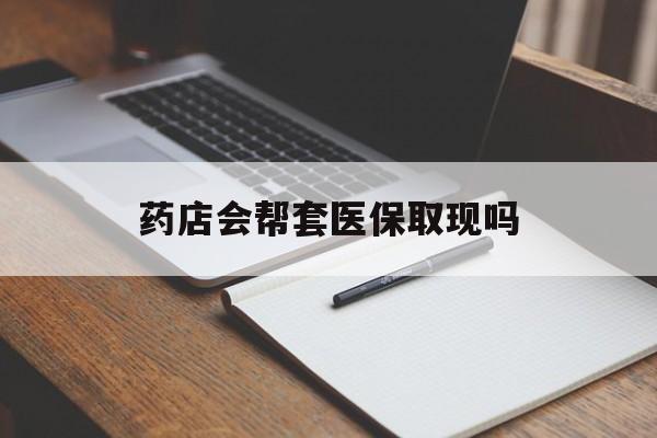 杭州最新药店会帮套医保取现吗方法分析(最方便真实的杭州药店会帮你套现医保卡吗方法)