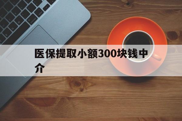 杭州最新医保提取小额300块钱中介方法分析(最方便真实的杭州小额医保300以内提取联系方式方法)