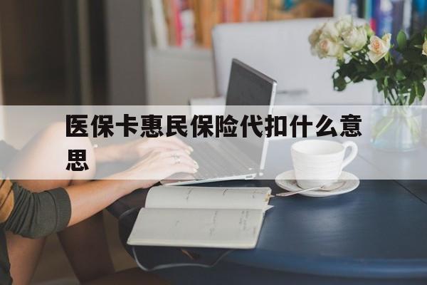 杭州最新医保卡惠民保险代扣什么意思方法分析(最方便真实的杭州医保卡惠民保险代扣什么意思啊方法)