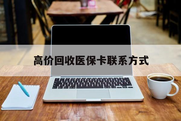 杭州最新高价回收医保卡联系方式方法分析(最方便真实的杭州专业回收医保药电话方法)