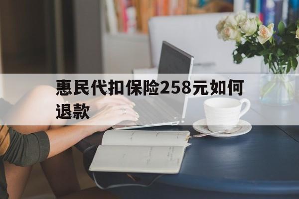 杭州最新惠民代扣保险258元如何退款方法分析(最方便真实的杭州如何退惠民保方法)