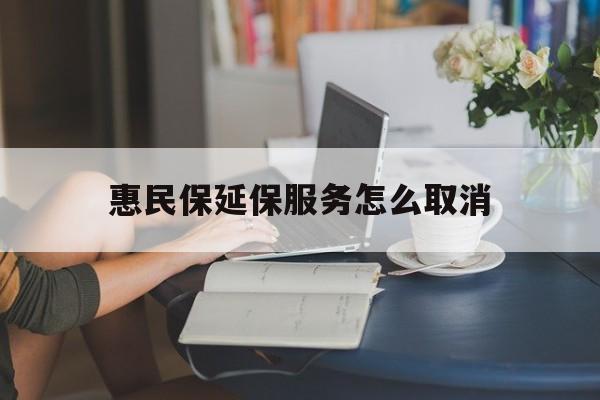 杭州最新惠民保延保服务怎么取消方法分析(最方便真实的杭州惠民保延保服务怎么取消申请方法)