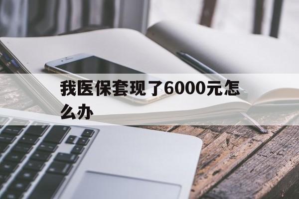杭州最新我医保套现了6000元怎么办方法分析(最方便真实的杭州我医保套现了6000元怎么办理方法)