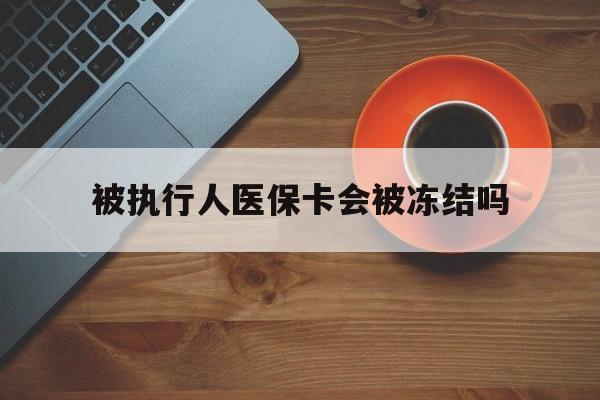 杭州最新被执行人医保卡会被冻结吗方法分析(最方便真实的杭州被执行人 医保方法)