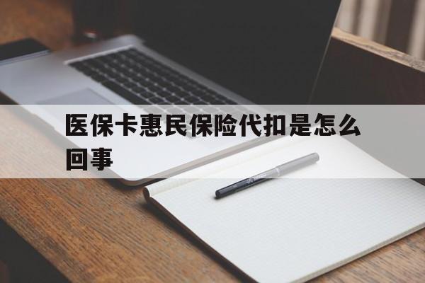 杭州最新医保卡惠民保险代扣是怎么回事方法分析(最方便真实的杭州惠民医保好吗方法)